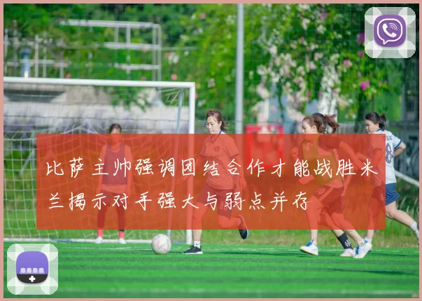 比萨主帅强调团结合作才能战胜米兰揭示对手强大与弱点并存