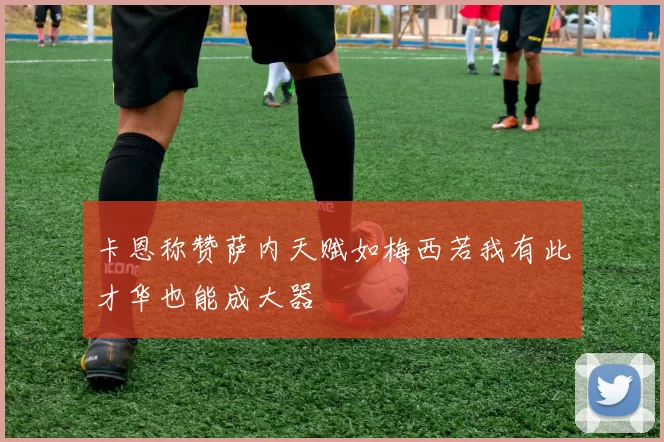 卡恩称赞萨内天赋如梅西若我有此才华也能成大器