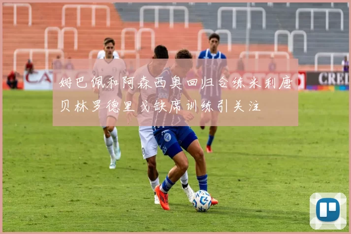 姆巴佩和阿森西奥回归合练米利唐贝林罗德里戈缺席训练引关注