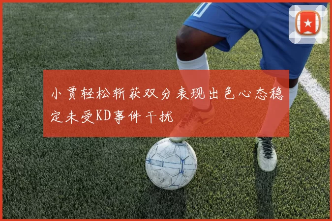 小贾轻松斩获双分表现出色心态稳定未受KD事件干扰