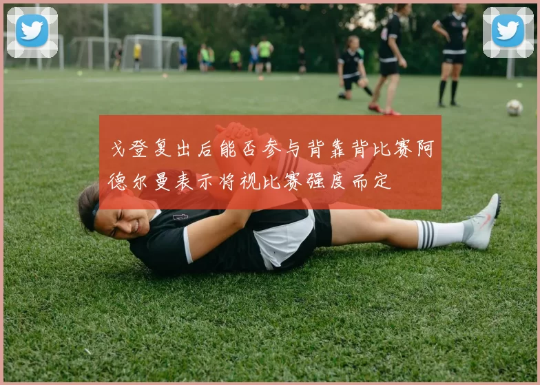 戈登复出后能否参与背靠背比赛阿德尔曼表示将视比赛强度而定