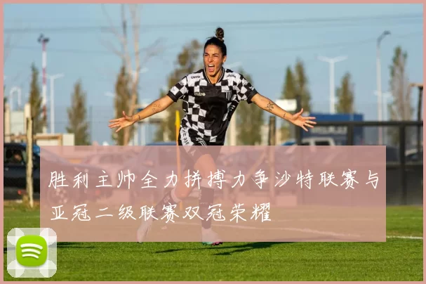 胜利主帅全力拼搏力争沙特联赛与亚冠二级联赛双冠荣耀