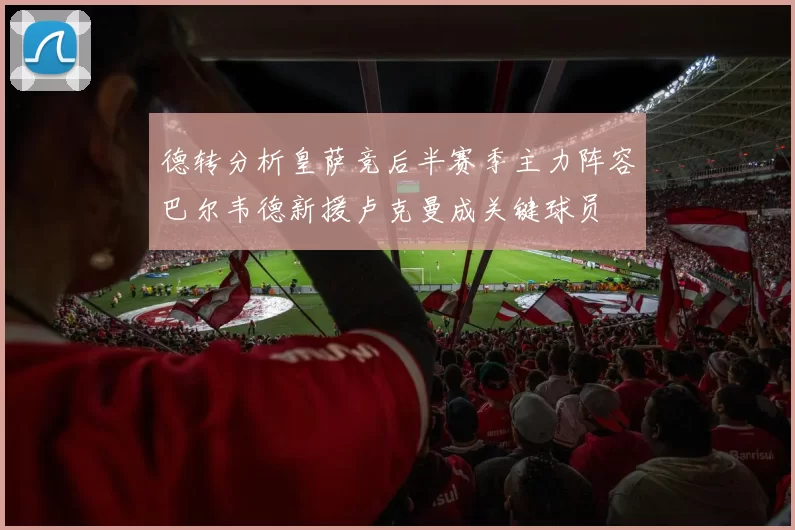 德转分析皇萨竞后半赛季主力阵容巴尔韦德新援卢克曼成关键球员