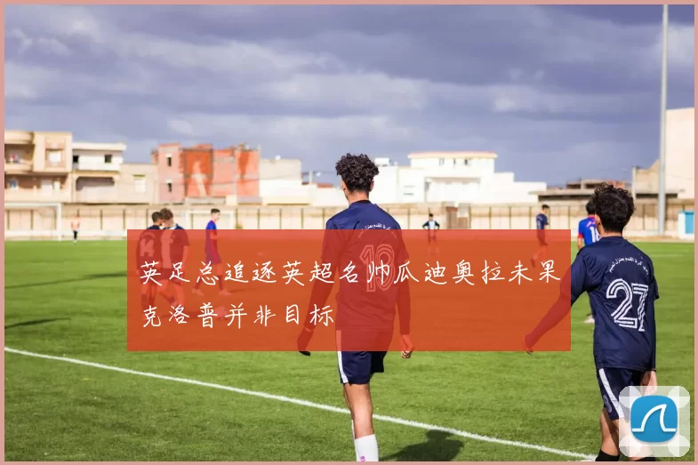 英足总追逐英超名帅瓜迪奥拉未果克洛普并非目标