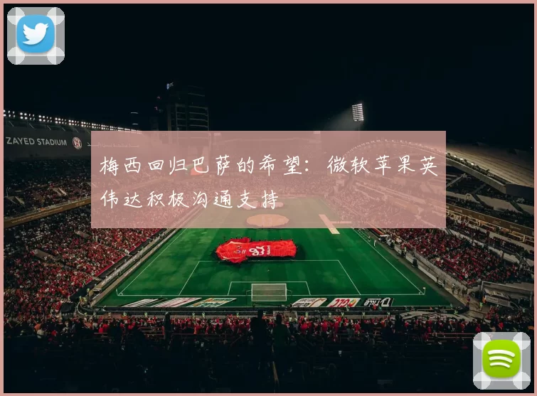 梅西回归巴萨的希望：微软苹果英伟达积极沟通支持