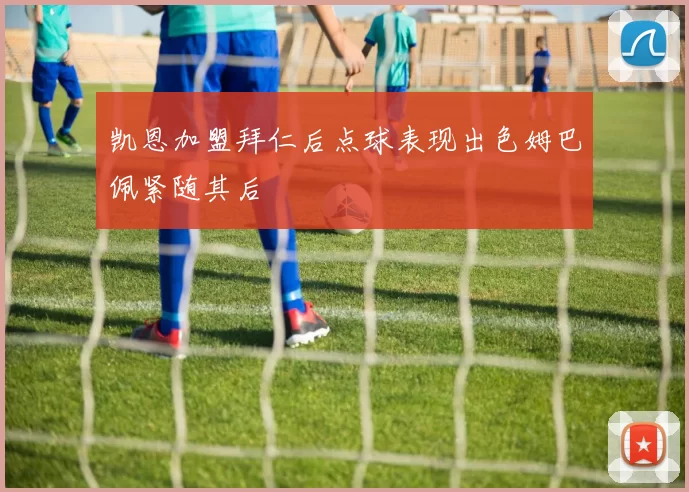 凯恩加盟拜仁后点球表现出色姆巴佩紧随其后