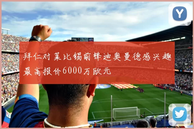 拜仁对莱比锡前锋迪奥曼德感兴趣最高报价6000万欧元
