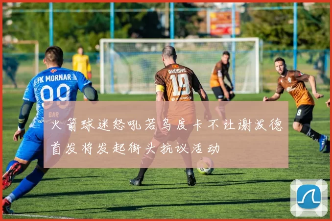 火箭球迷怒吼若乌度卡不让谢泼德首发将发起街头抗议活动