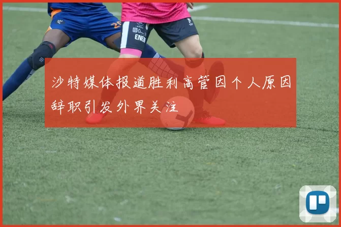 沙特媒体报道胜利高管因个人原因辞职引发外界关注