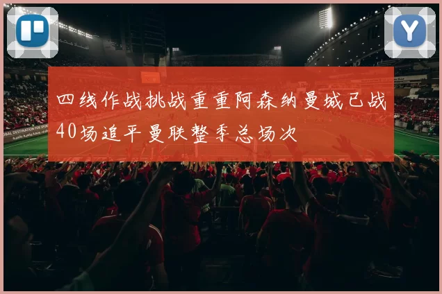 四线作战挑战重重阿森纳曼城已战40场追平曼联整季总场次