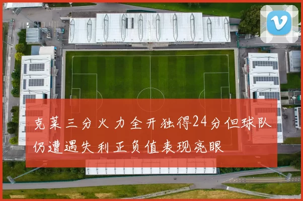 克莱三分火力全开独得24分但球队仍遭遇失利正负值表现亮眼