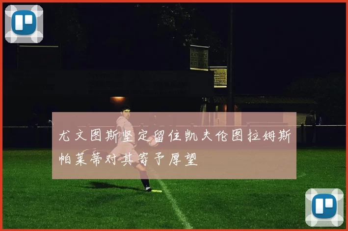 尤文图斯坚定留住凯夫伦图拉姆斯帕莱蒂对其寄予厚望