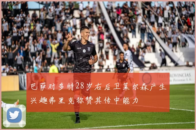 巴萨对多特28岁右后卫莱尔森产生兴趣弗里克称赞其传中能力