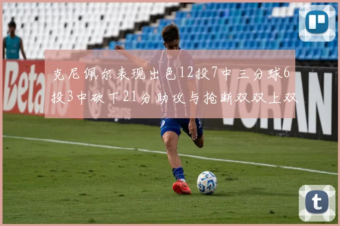 克尼佩尔表现出色12投7中三分球6投3中砍下21分助攻与抢断双双上双