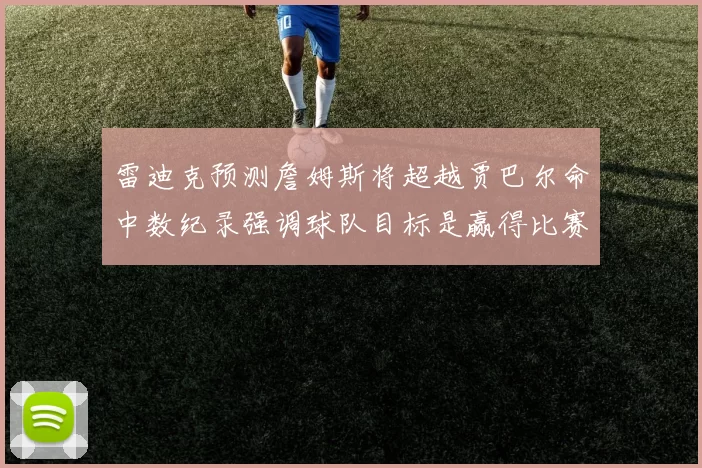 雷迪克预测詹姆斯将超越贾巴尔命中数纪录强调球队目标是赢得比赛