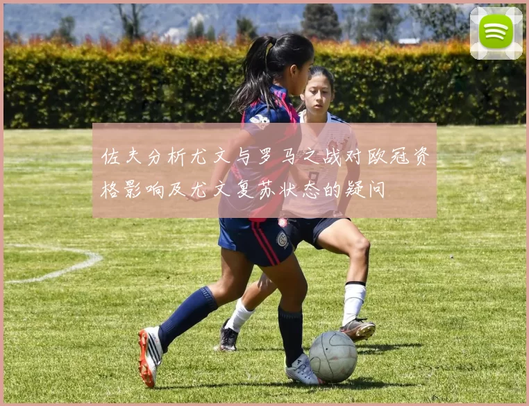 佐夫分析尤文与罗马之战对欧冠资格影响及尤文复苏状态的疑问