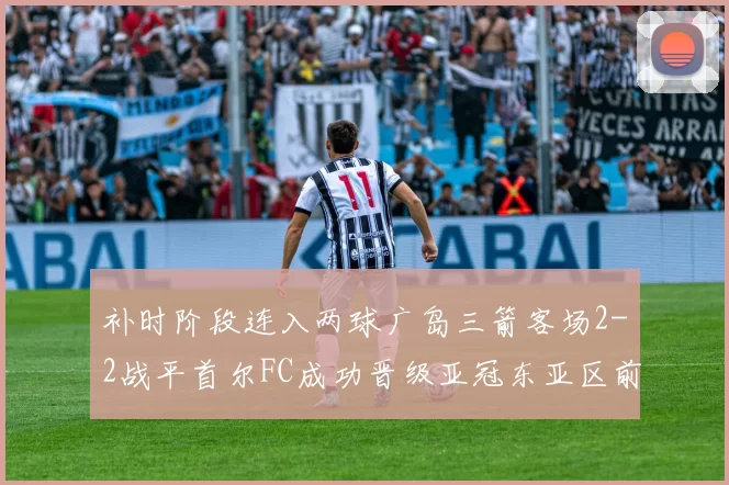 补时阶段连入两球广岛三箭客场2-2战平首尔FC成功晋级亚冠东亚区前四