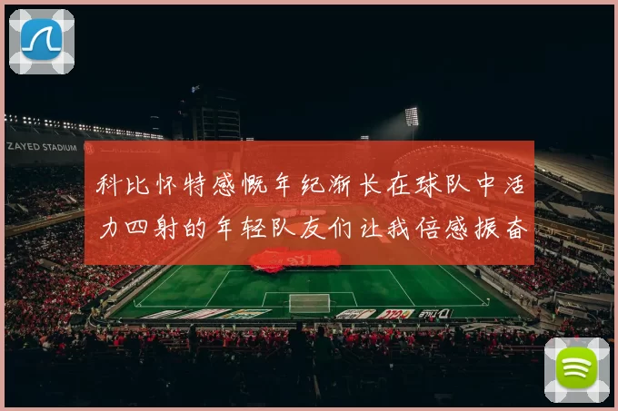 科比怀特感慨年纪渐长在球队中活力四射的年轻队友们让我倍感振奋