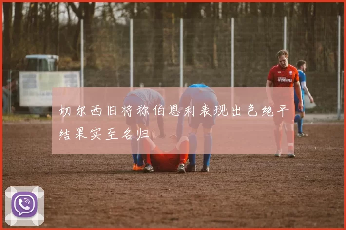 切尔西旧将称伯恩利表现出色绝平结果实至名归