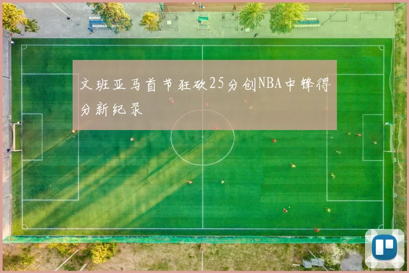 文班亚马首节狂砍25分创NBA中锋得分新纪录