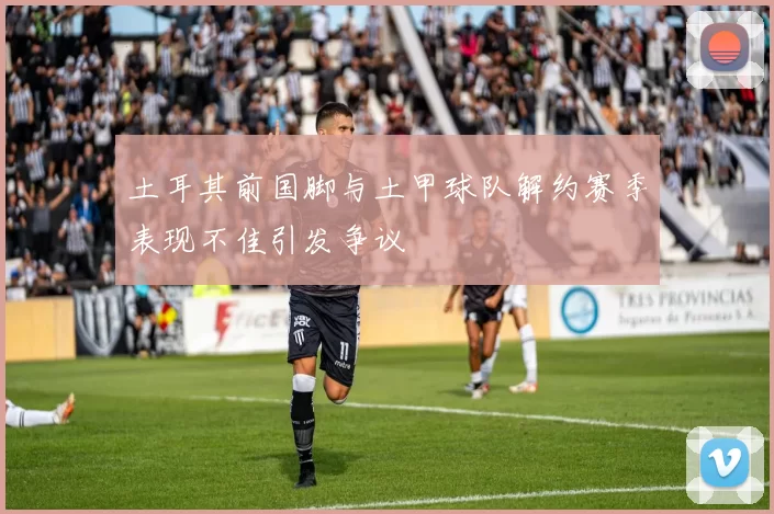 土耳其前国脚与土甲球队解约赛季表现不佳引发争议