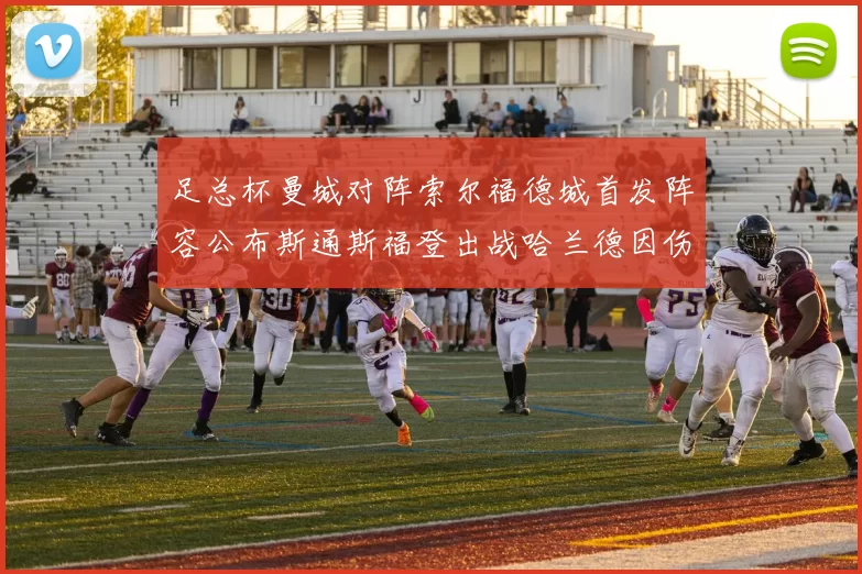 足总杯曼城对阵索尔福德城首发阵容公布斯通斯福登出战哈兰德因伤缺席